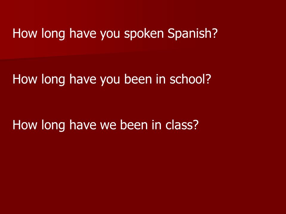How long has it been… To ask the duration of something, we use the following formula… ¿CUÁNTO TIEMPO HACE QUE + PRESENT.