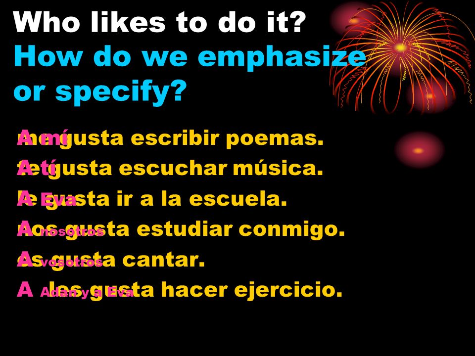 A mí A tí A () A nosotros A vosotros A (, …) me te le nos os les + gusta + infinitive Specific To Say that You or Someone Likes To Do