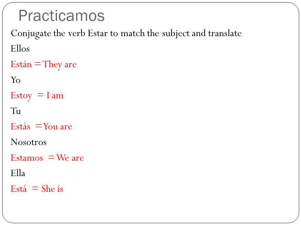 Practicamos Conjugate the verb Estar to match the subject and translate Ellos Están = They are Yo Estoy = I am Tu Estás = You are Nosotros Estamos = We are Ella Está = She is