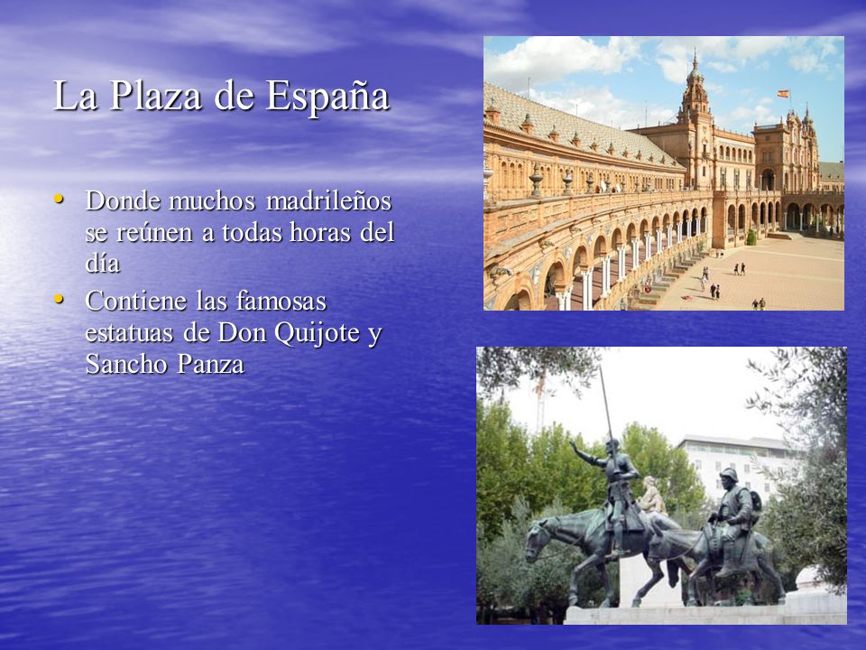 La Plaza de España Donde muchos madrileños se reúnen a todas horas del día Donde muchos madrileños se reúnen a todas horas del día Contiene las famosas estatuas de Don Quijote y Sancho Panza Contiene las famosas estatuas de Don Quijote y Sancho Panza