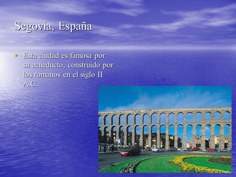Segovia, España Esta ciudad es famosa por su acueducto, construido por los romanos en el siglo II A.C.