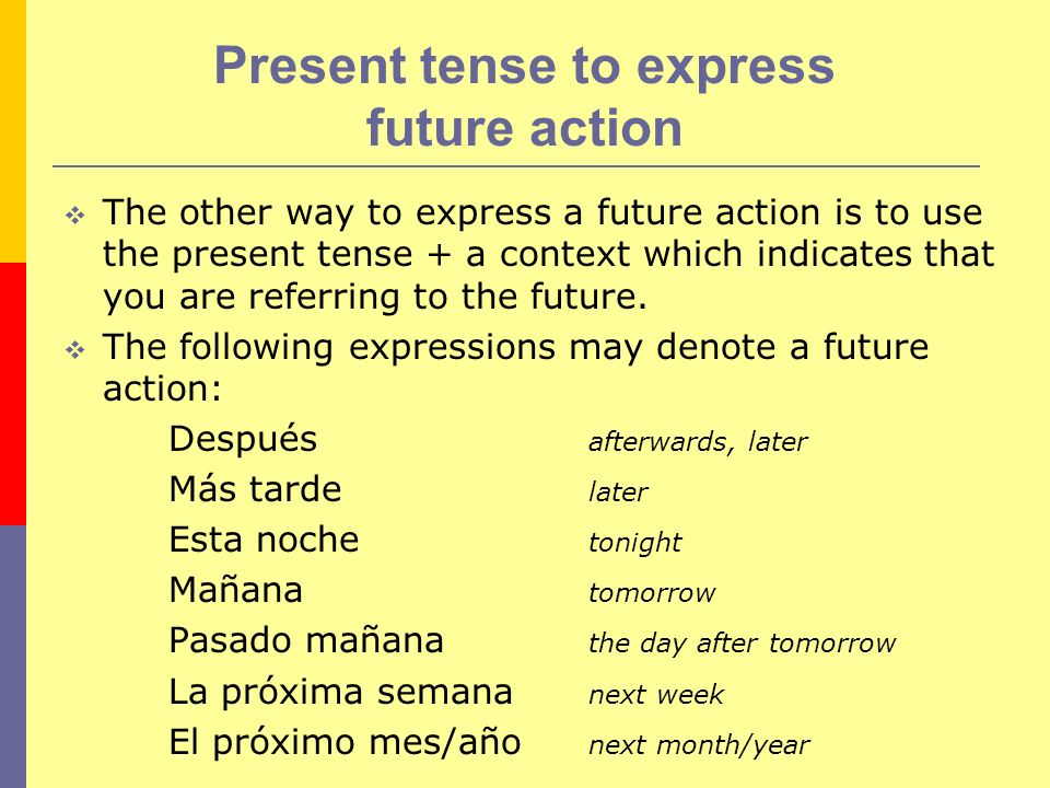 Present tense to express future action The other way to express a future action is to use the present tense + a context which indicates that you are referring to the future.