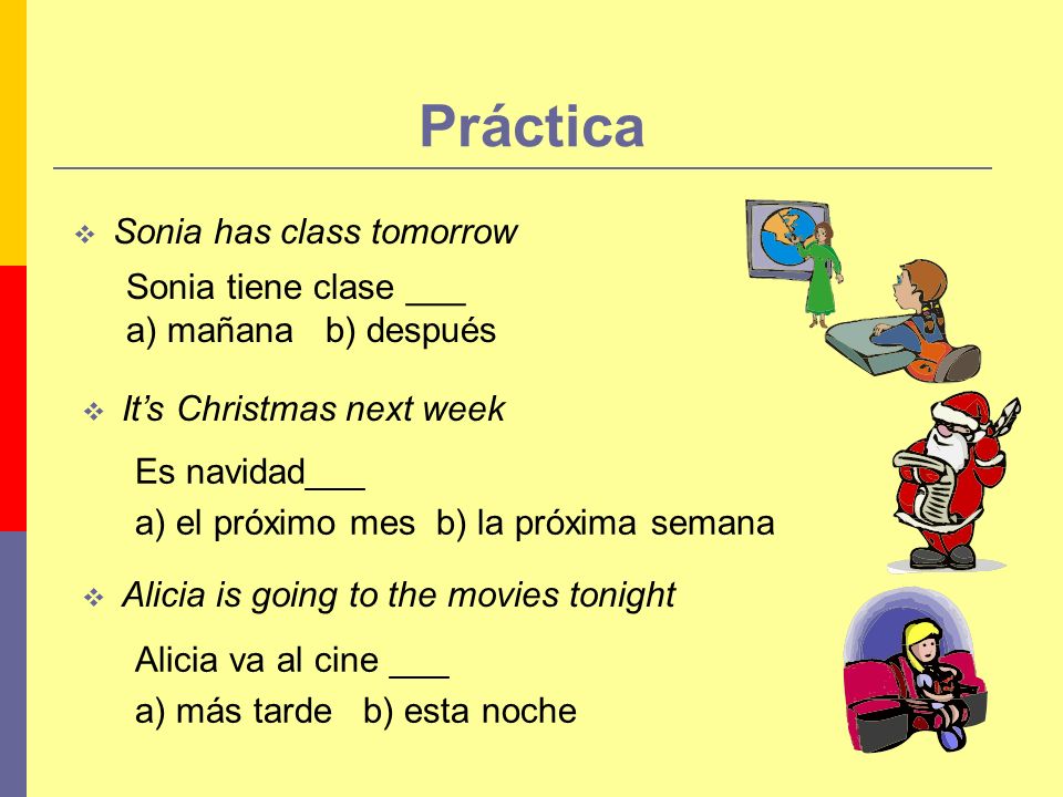 Práctica Sonia has class tomorrow Its Christmas next week Alicia is going to the movies tonight Es navidad___ a) el próximo mes b) la próxima semana Sonia tiene clase ___ a) mañana b) después Alicia va al cine ___ a) más tarde b) esta noche