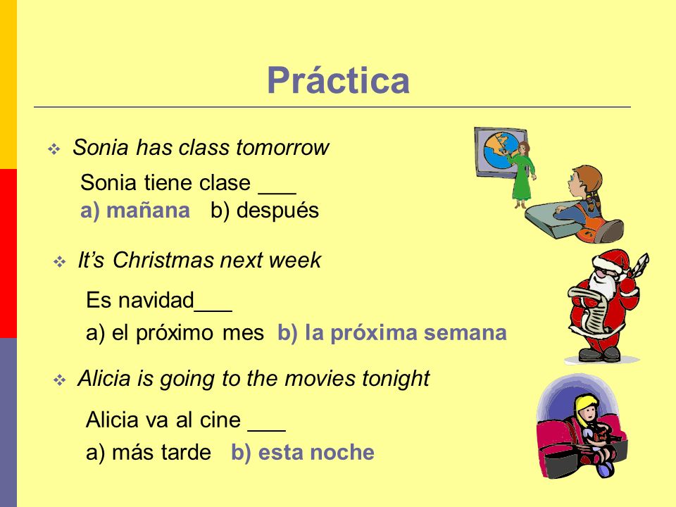 Práctica Sonia has class tomorrow Its Christmas next week Alicia is going to the movies tonight Es navidad___ a) el próximo mes b) la próxima semana Sonia tiene clase ___ a) mañana b) después Alicia va al cine ___ a) más tarde b) esta noche