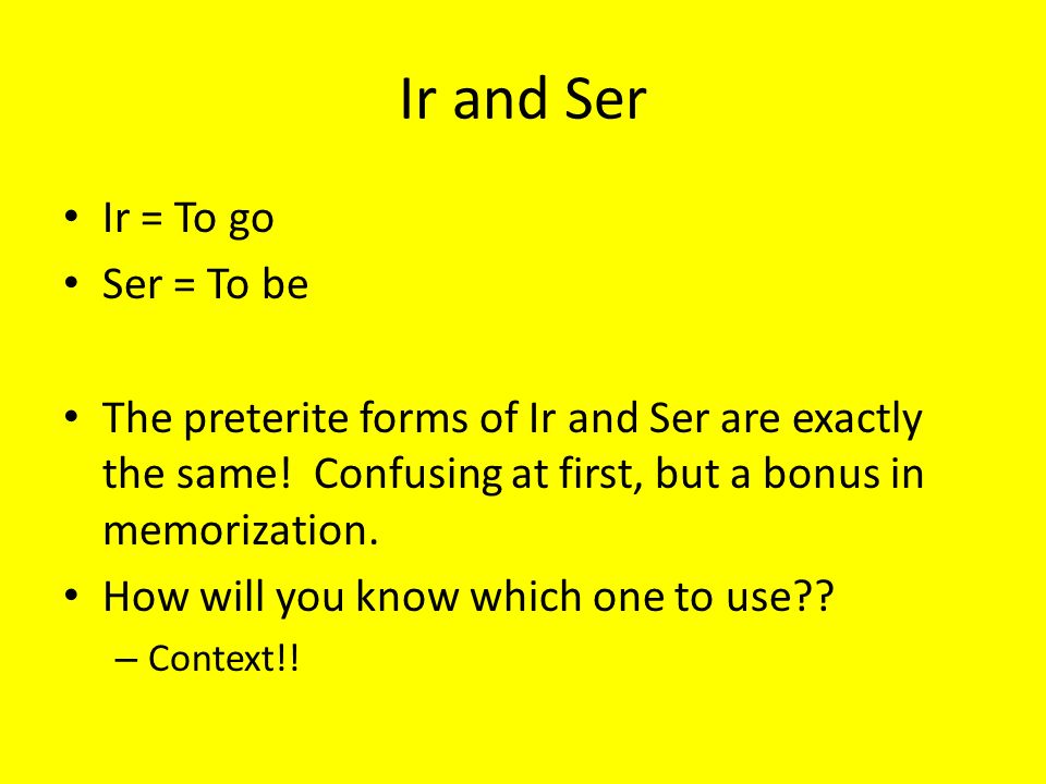 Ir and Ser Ir = To go Ser = To be The preterite forms of Ir and Ser are exactly the same.