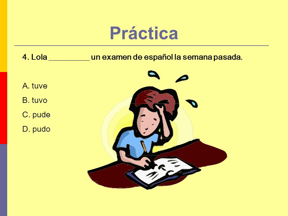 Práctica 4. Lola __________ un examen de español la semana pasada. A. tuve B. tuvo C. pude D. pudo