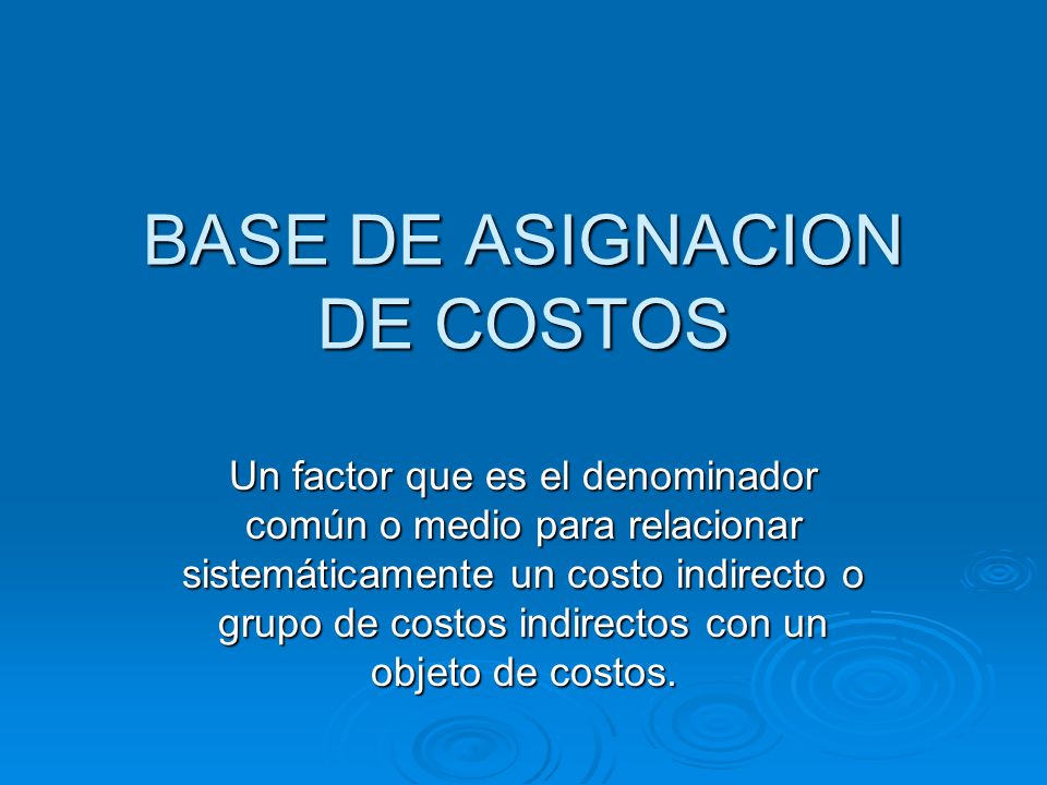BASE DE ASIGNACION DE COSTOS Un factor que es el denominador común o medio para relacionar sistemáticamente un costo indirecto o grupo de costos indirectos con un objeto de costos.