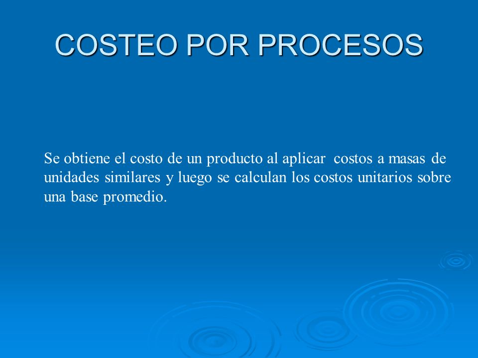 COSTEO POR PROCESOS Se obtiene el costo de un producto al aplicar costos a masas de unidades similares y luego se calculan los costos unitarios sobre una base promedio.