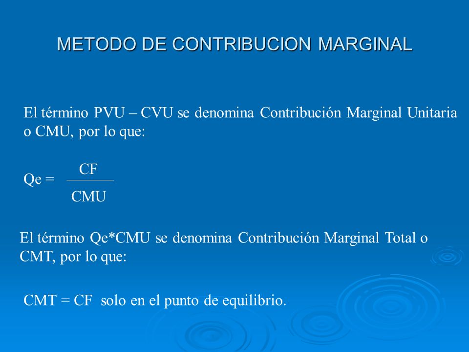 METODO DE CONTRIBUCION MARGINAL El término PVU – CVU se denomina Contribución Marginal Unitaria o CMU, por lo que: Qe = CF CMU El término Qe*CMU se denomina Contribución Marginal Total o CMT, por lo que: CMT = CF solo en el punto de equilibrio.