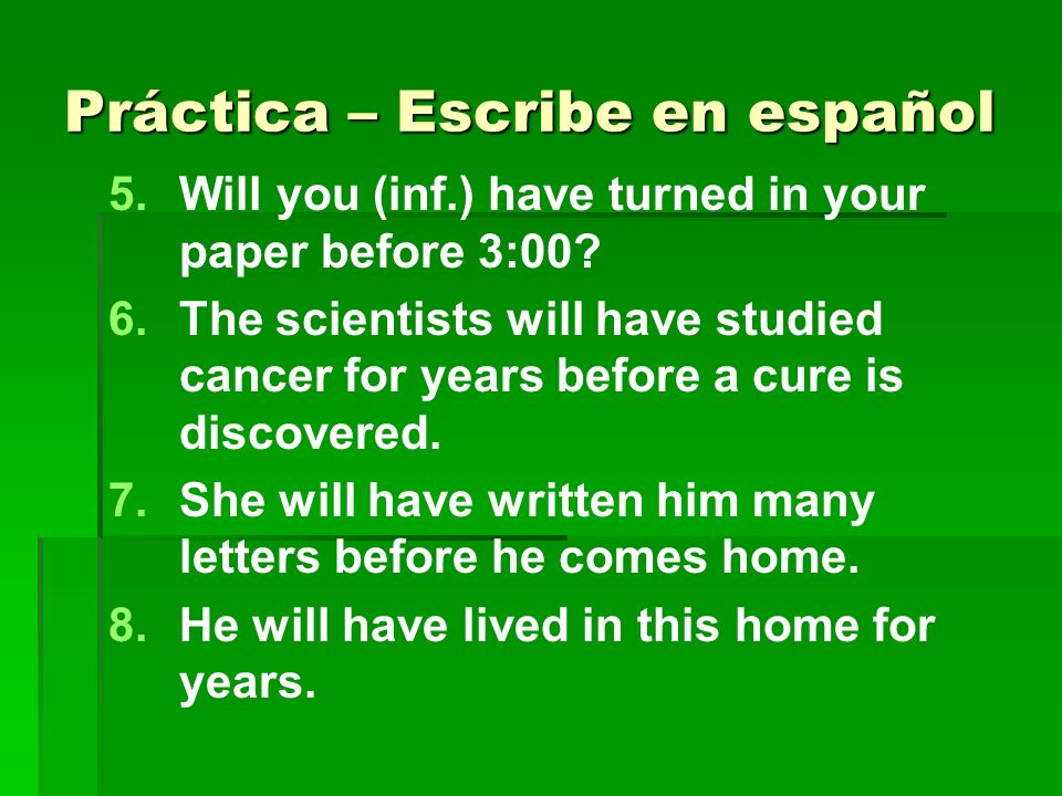 Práctica – Escribe en español 5. 5.Will you (inf.) have turned in your paper before 3:00.