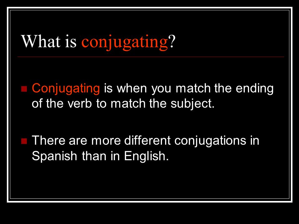 What is conjugating. Conjugating is when you match the ending of the verb to match the subject.