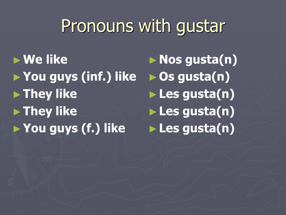 Pronouns with gustar We like You guys (inf.) like They like You guys (f.) like Nos gusta(n) Os gusta(n) Les gusta(n)