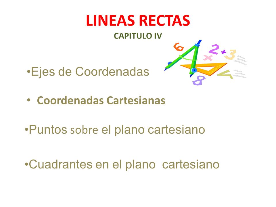 LINEAS RECTAS CAPITULO IV Coordenadas Cartesianas Puntos sobre el plano cartesiano Ejes de Coordenadas Cuadrantes en el plano cartesiano