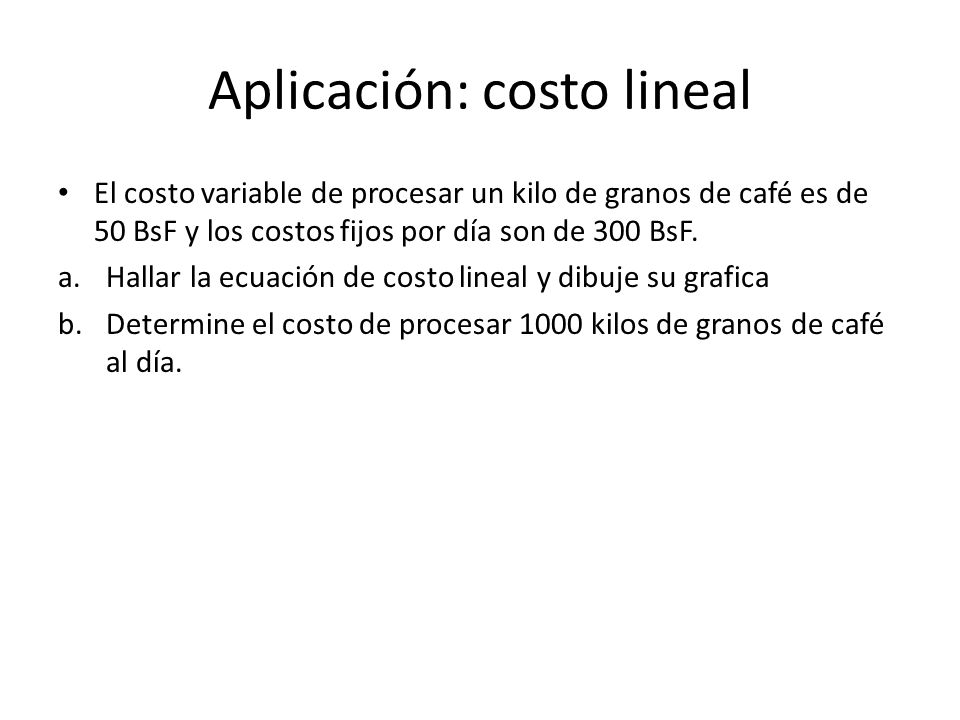 Aplicación: costo lineal El costo variable de procesar un kilo de granos de café es de 50 BsF y los costos fijos por día son de 300 BsF.