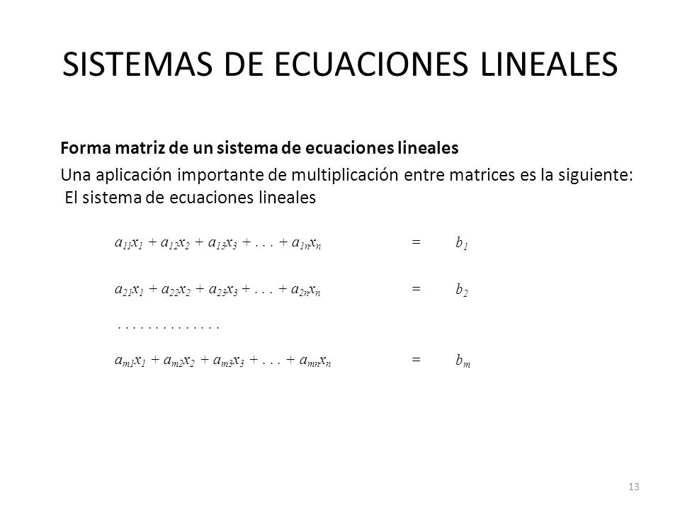 SISTEMAS DE ECUACIONES LINEALES Forma matriz de un sistema de ecuaciones lineales Una aplicación importante de multiplicación entre matrices es la siguiente: El sistema de ecuaciones lineales a 11 x 1 + a 12 x 2 + a 13 x
