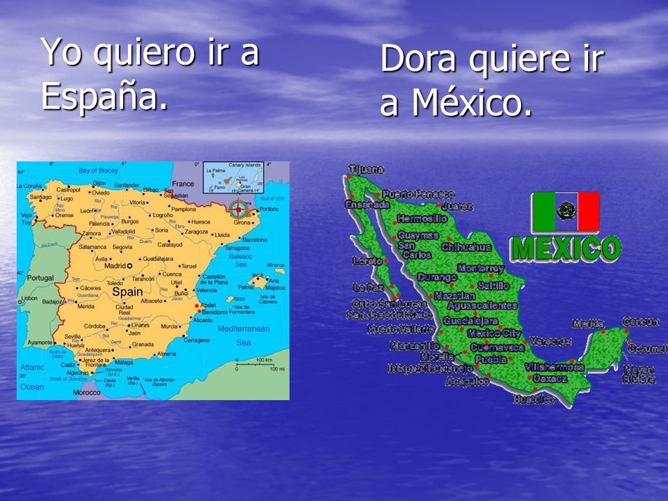 Yo quiero ir a España. Dora quiere ir a México.