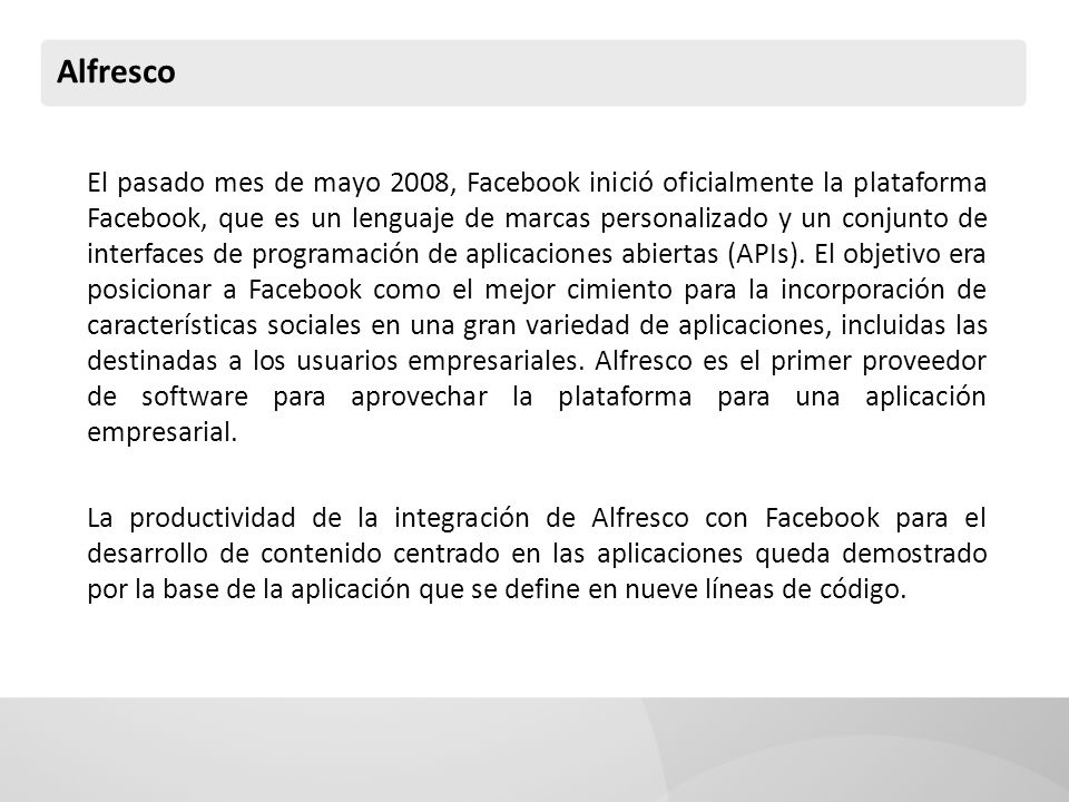 Alfresco El pasado mes de mayo 2008, Facebook inició oficialmente la plataforma Facebook, que es un lenguaje de marcas personalizado y un conjunto de interfaces de programación de aplicaciones abiertas (APIs).