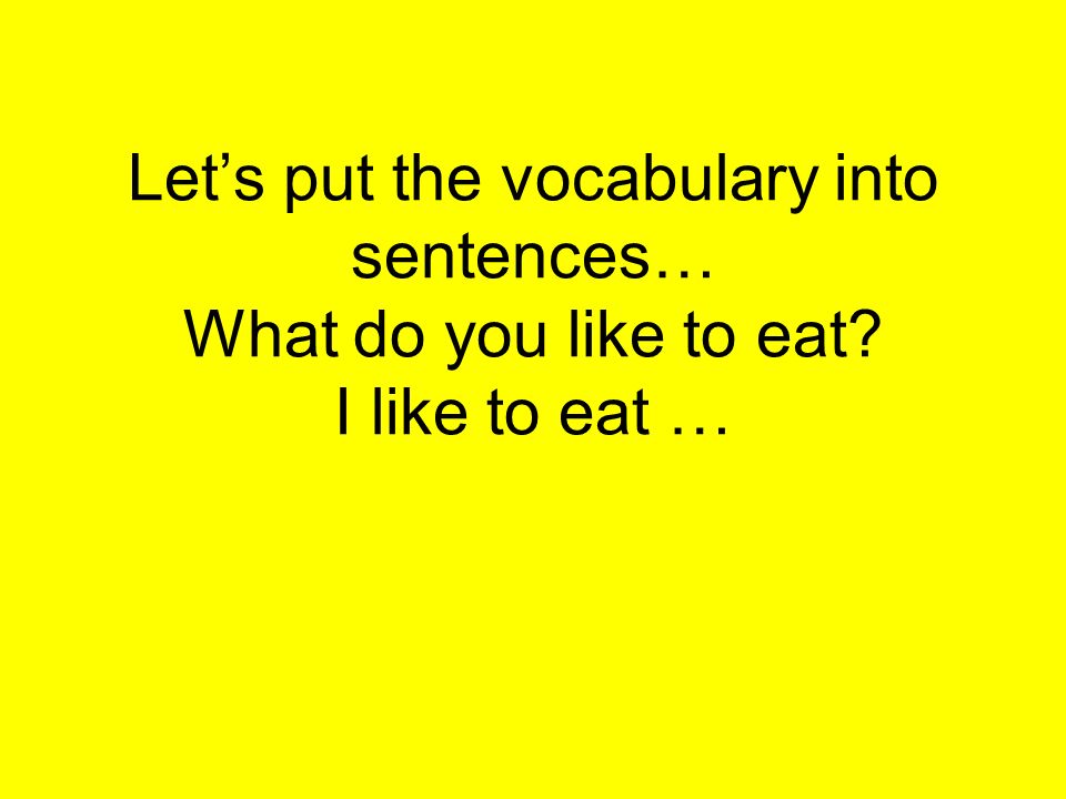 Lets put the vocabulary into sentences… What do you like to eat I like to eat …