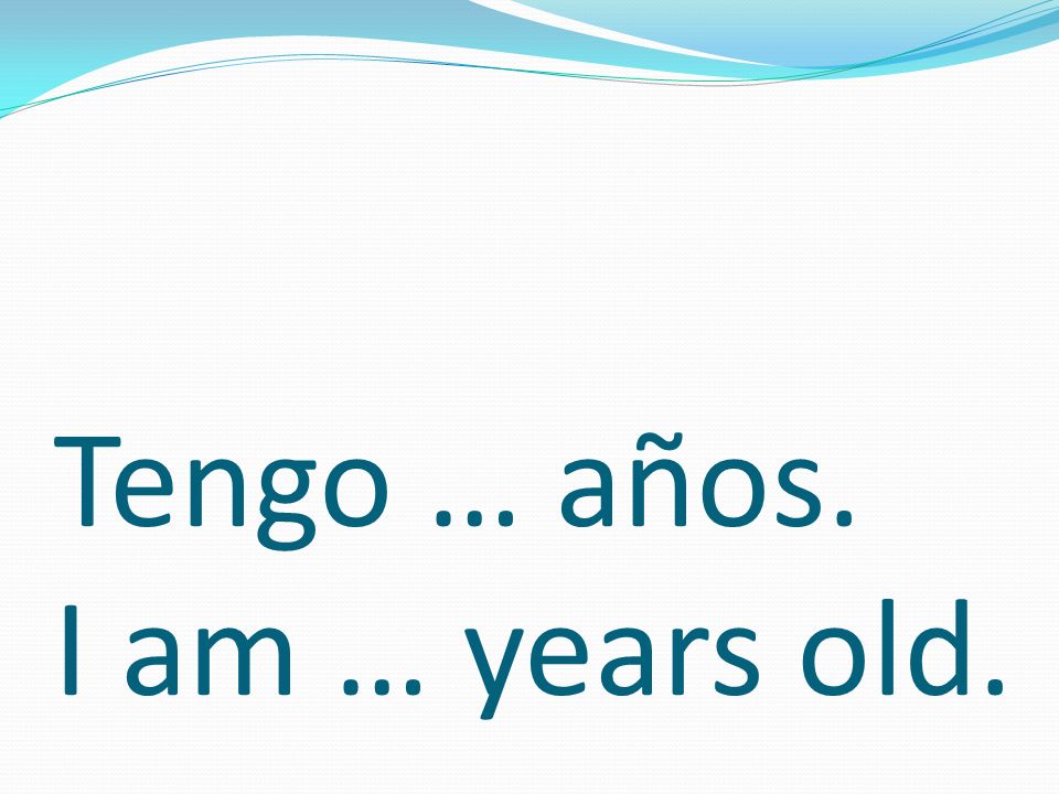 Tengo … años. I am … years old.