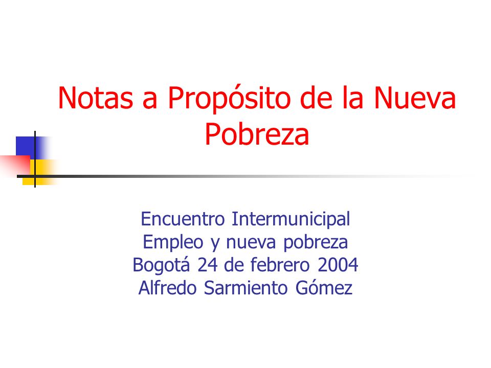Notas a Propósito de la Nueva Pobreza Encuentro Intermunicipal Empleo y nueva pobreza Bogotá 24 de febrero 2004 Alfredo Sarmiento Gómez