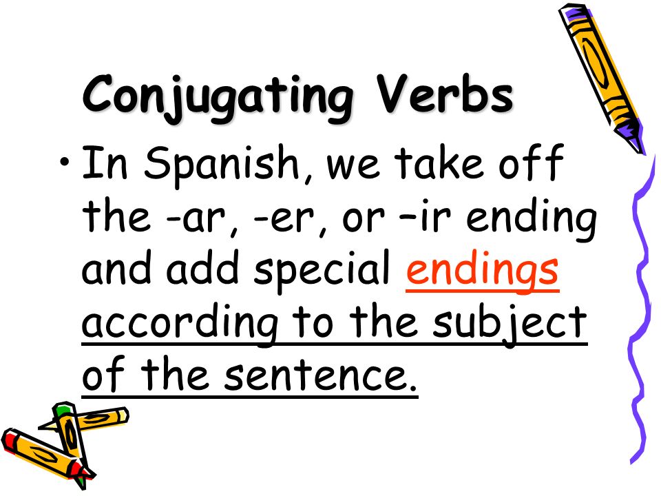 Conjugating Verbs In Spanish, we take off the -ar, -er, or –ir ending and add special endings according to the subject of the sentence.