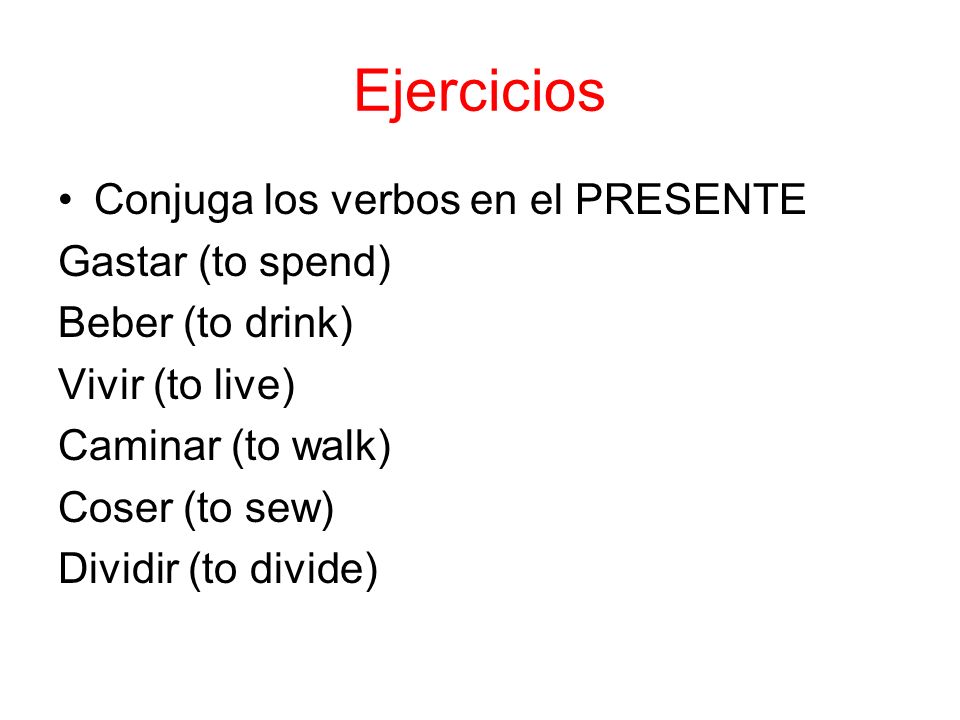 Ejercicios Conjuga los verbos en el PRESENTE Gastar (to spend) Beber (to drink) Vivir (to live) Caminar (to walk) Coser (to sew) Dividir (to divide)