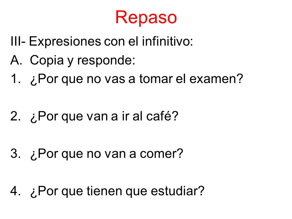 Repaso III- Expresiones con el infinitivo: A.Copia y responde: 1.¿Por que no vas a tomar el examen.