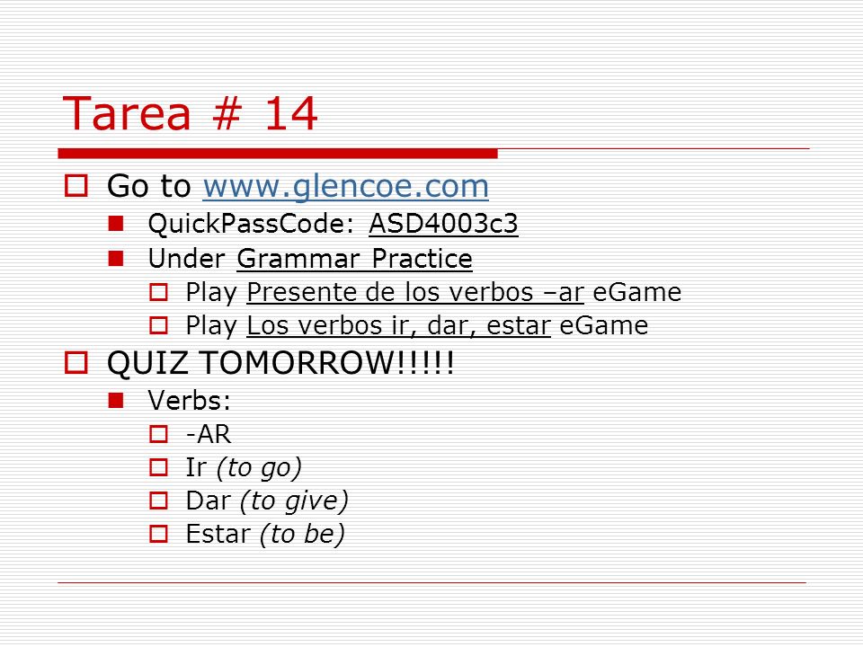 Tarea # 14 Go to   QuickPassCode: ASD4003c3 Under Grammar Practice Play Presente de los verbos –ar eGame Play Los verbos ir, dar, estar eGame QUIZ TOMORROW!!!!.