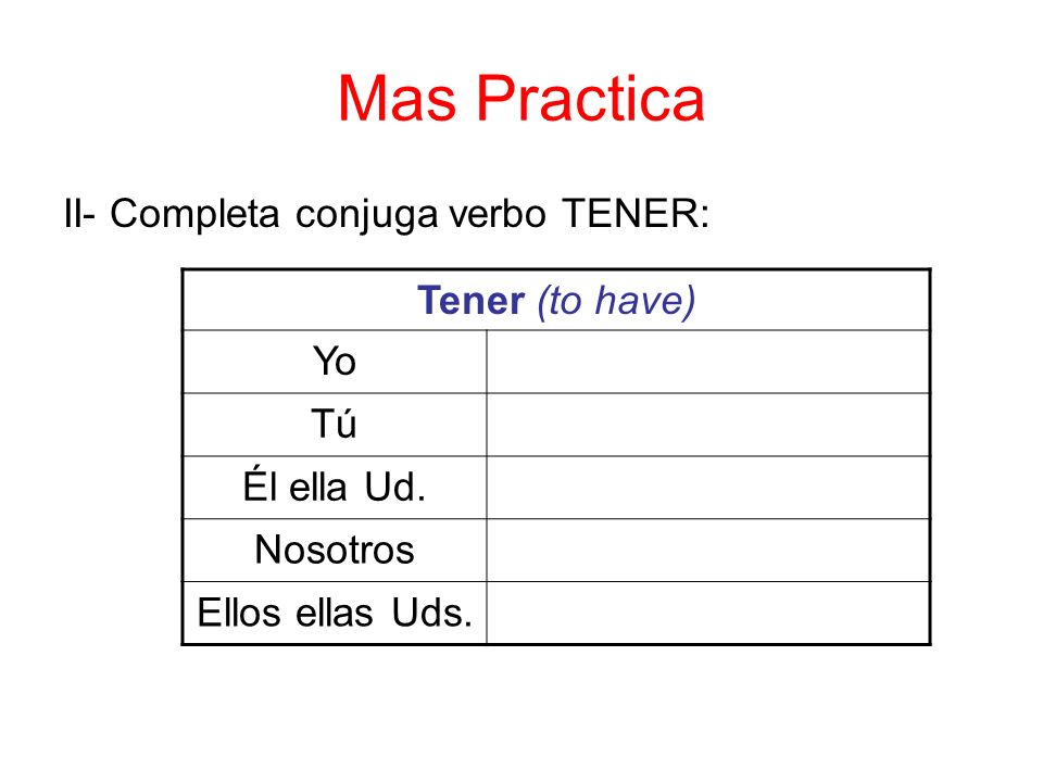Mas Practica II- Completa conjuga verbo TENER: Tener (to have) Yo Tú Él ella Ud.