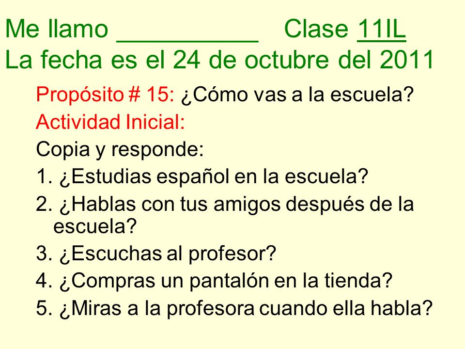 Me llamo __________Clase 11IL La fecha es el 24 de octubre del 2011 Propósito # 15: ¿Cómo vas a la escuela.