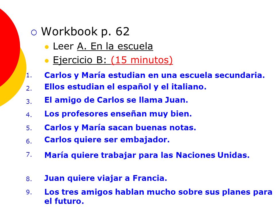 Repaso de la Tarea 3 Workbook p. 62 Leer A. En la escuela Ejercicio B: (15 minutos) 1.