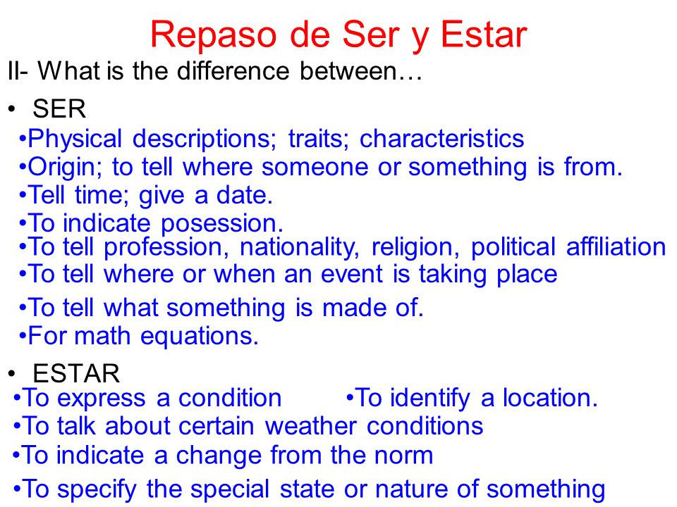 Repaso de Ser y Estar II- What is the difference between… SER ESTAR Physical descriptions; traits; characteristics Origin; to tell where someone or something is from.