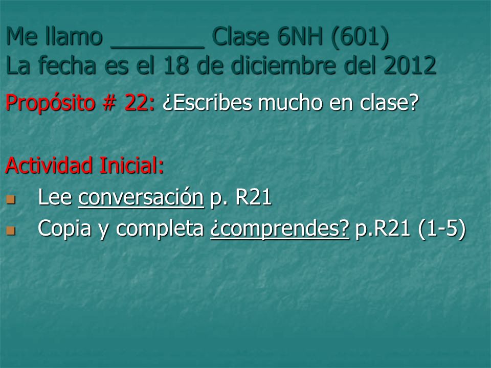 Me llamo _______ Clase 6NH (601) La fecha es el 18 de diciembre del 2012 Propósito # 22: ¿Escribes mucho en clase.