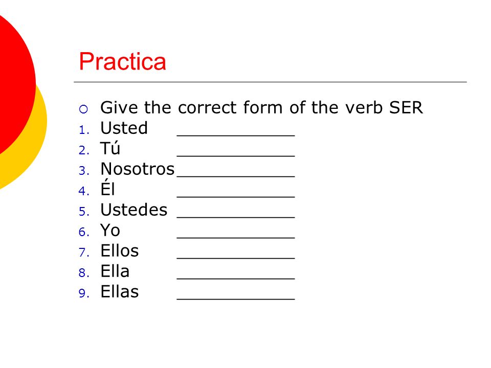 Practica Give the correct form of the verb SER 1. Usted___________ 2.