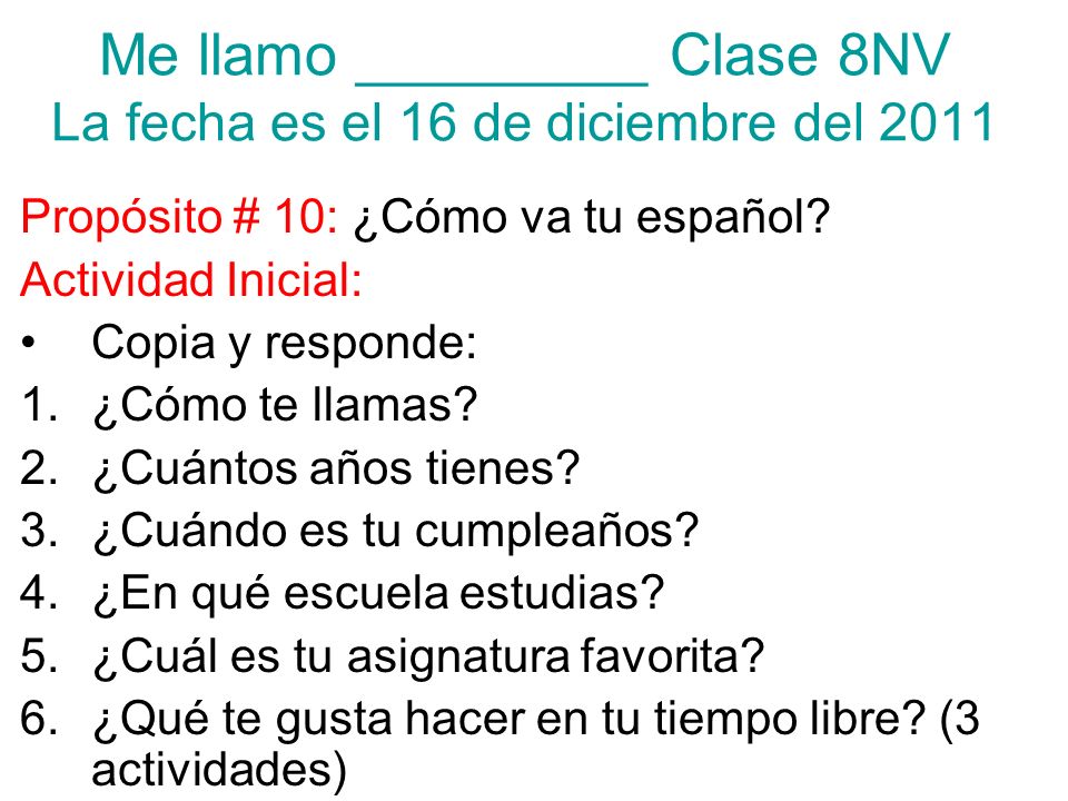 Me llamo _________ Clase 8NV La fecha es el 16 de diciembre del 2011 Propósito # 10: ¿Cómo va tu español.