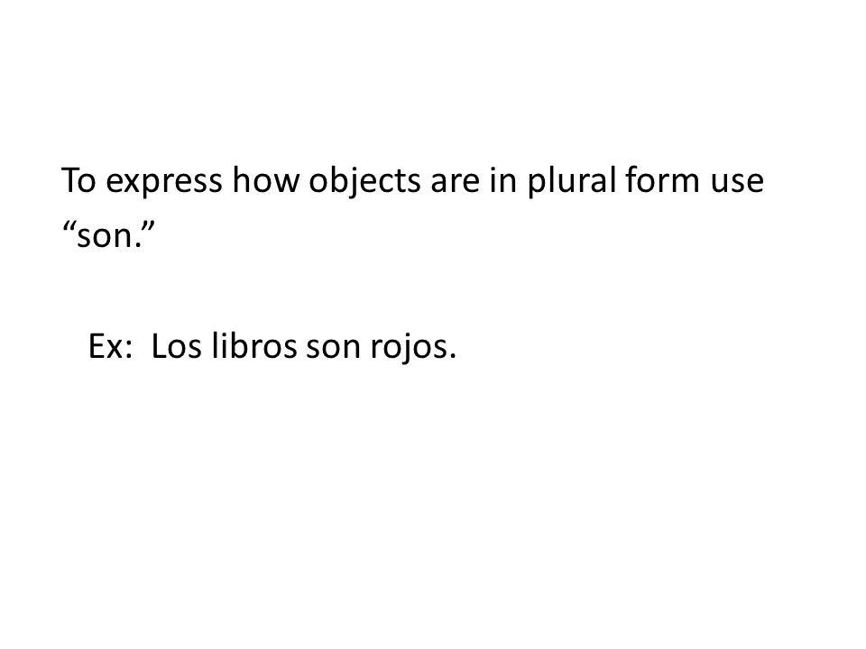 To express how objects are in plural form use son. Ex: Los libros son rojos.
