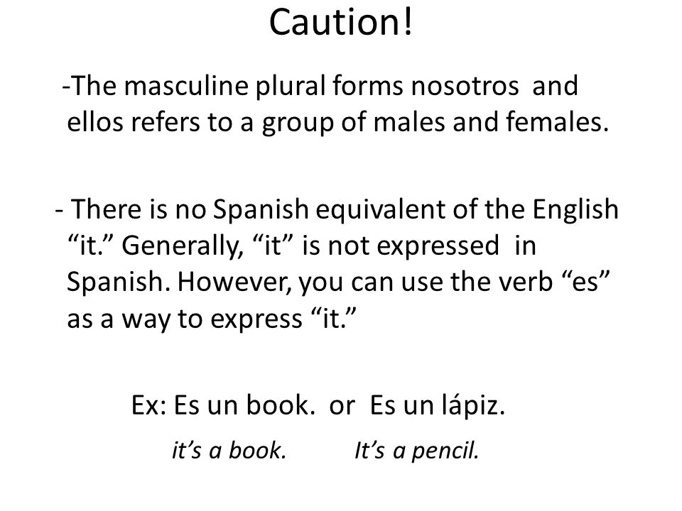 Caution. -The masculine plural forms nosotros and ellos refers to a group of males and females.