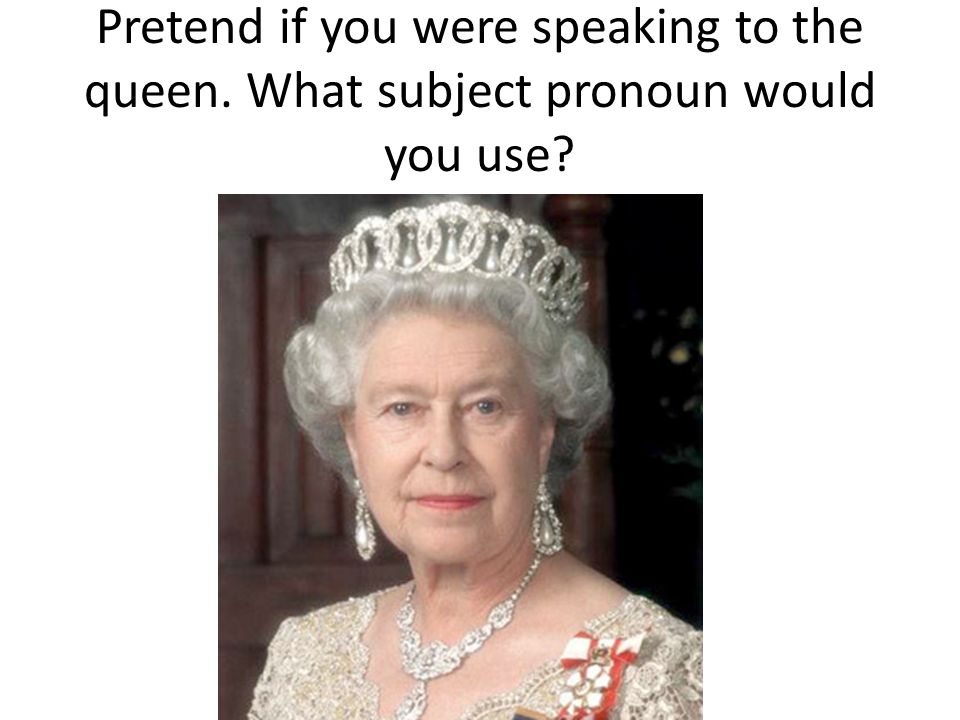 Pretend if you were speaking to the queen. What subject pronoun would you use