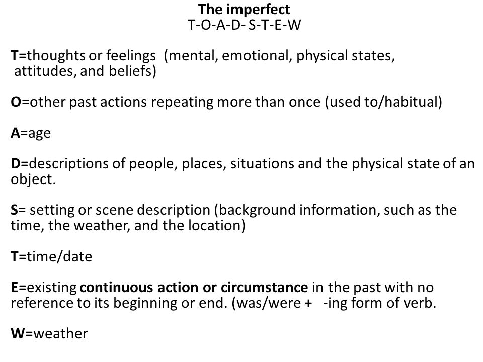 The imperfect T-O-A-D- S-T-E-W T=thoughts or feelings (mental, emotional, physical states, attitudes, and beliefs) O=other past actions repeating more than once (used to/habitual) A=age D=descriptions of people, places, situations and the physical state of an object.