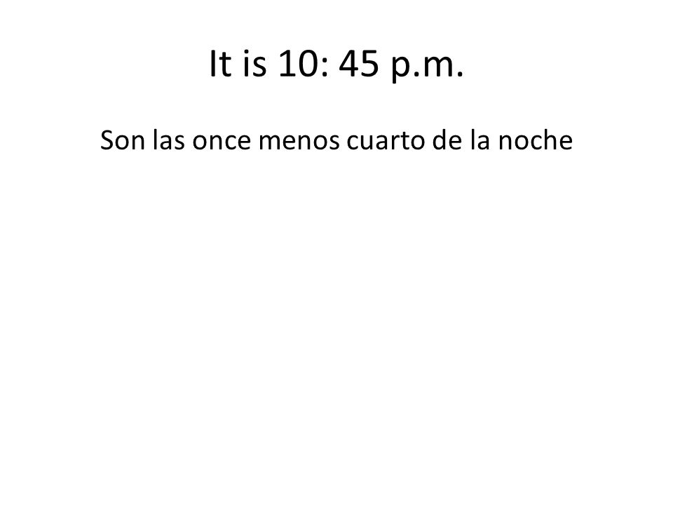 It is 10: 45 p.m. Son las once menos cuarto de la noche