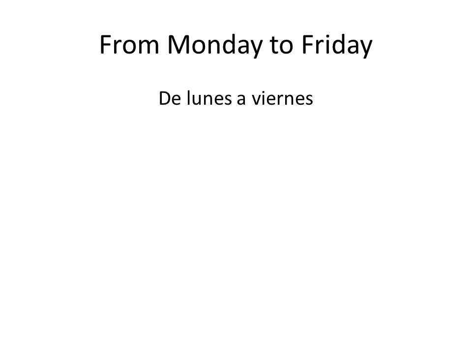 From Monday to Friday De lunes a viernes