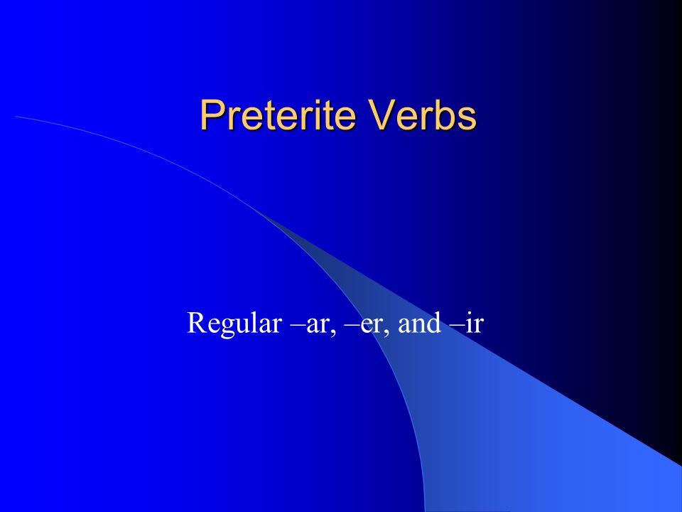 Preterite Verbs Regular –ar, –er, and –ir