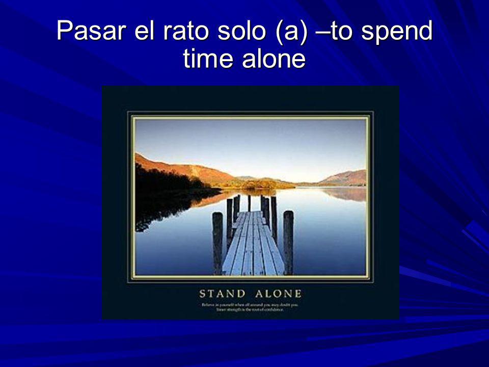 Pasar el rato solo (a) –to spend time alone