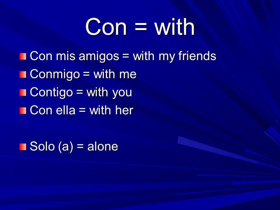 Con = with Con mis amigos = with my friends Conmigo = with me Contigo = with you Con ella = with her Solo (a) = alone