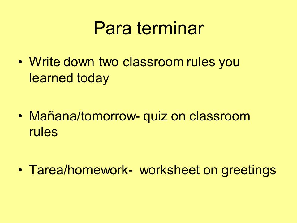 Para terminar Write down two classroom rules you learned today Mañana/tomorrow- quiz on classroom rules Tarea/homework- worksheet on greetings