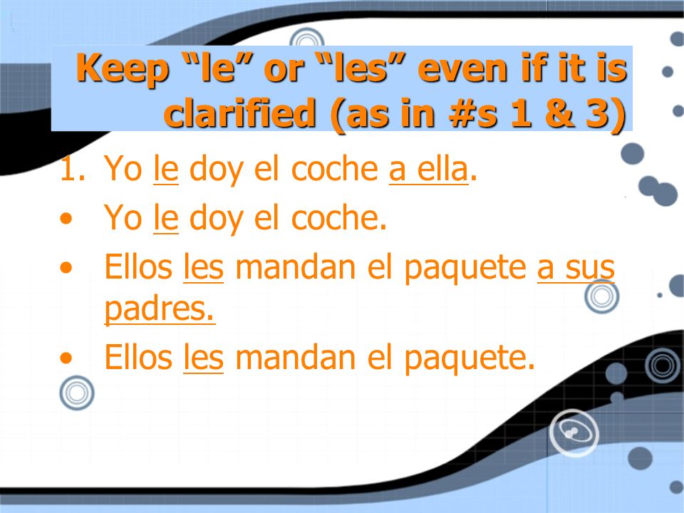 Keep le or les even if it is clarified (as in #s 1 & 3) 1.Yo le doy el coche a ella.