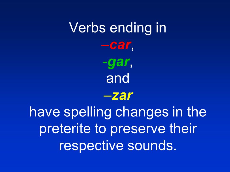 Verbs ending in –car, -gar, and –zar have spelling changes in the preterite to preserve their respective sounds.