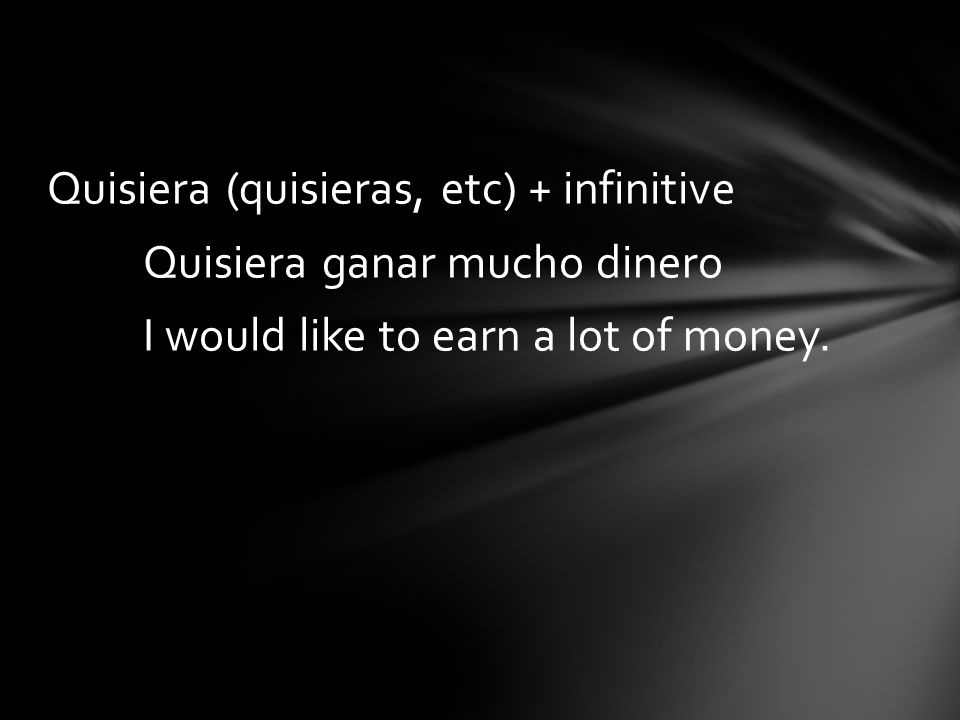 Quisiera (quisieras, etc) + infinitive Quisiera ganar mucho dinero I would like to earn a lot of money.