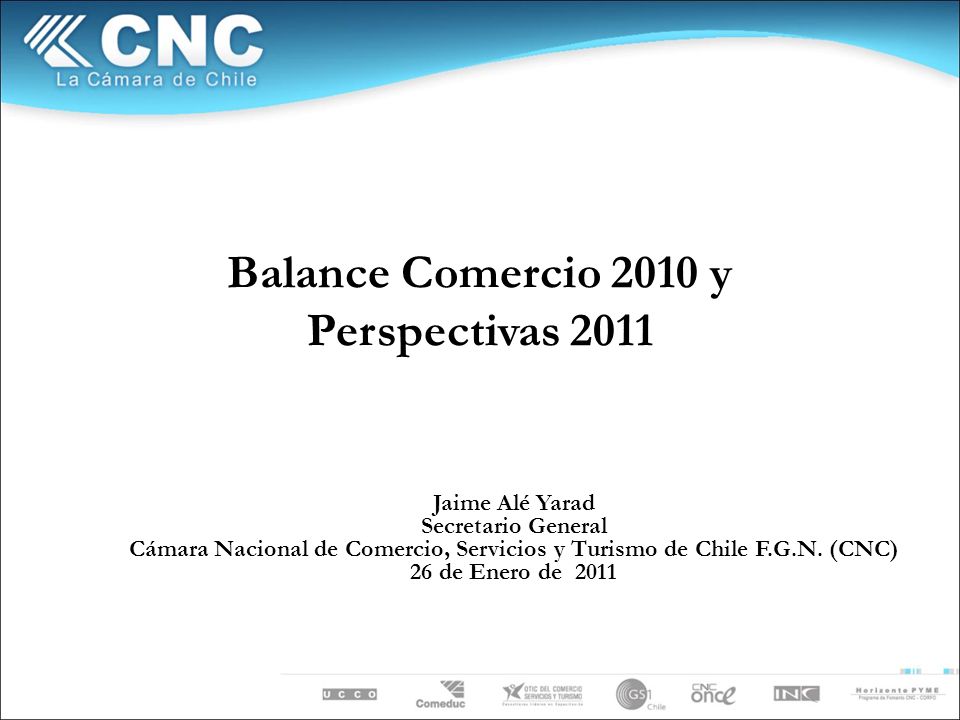 Balance Comercio 2010 y Perspectivas 2011 Jaime Alé Yarad Secretario General Cámara Nacional de Comercio, Servicios y Turismo de Chile F.G.N.
