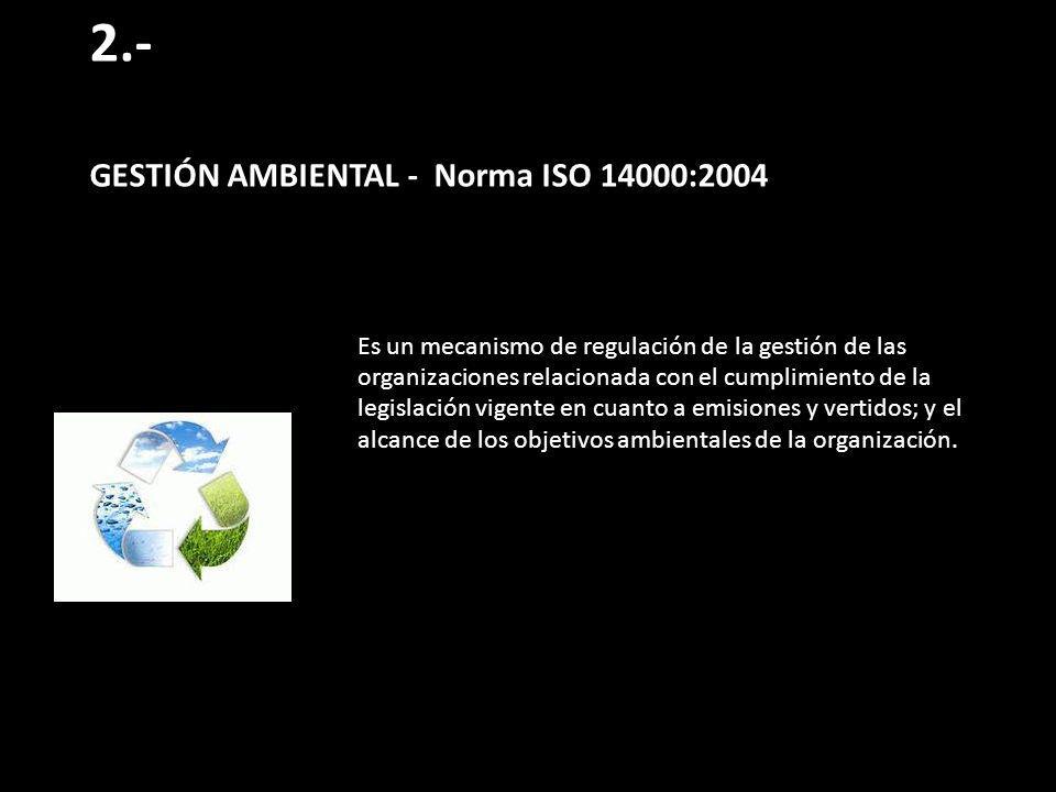 2.- GESTIÓN AMBIENTAL - Norma ISO 14000:2004 Es un mecanismo de regulación de la gestión de las organizaciones relacionada con el cumplimiento de la legislación vigente en cuanto a emisiones y vertidos; y el alcance de los objetivos ambientales de la organización.